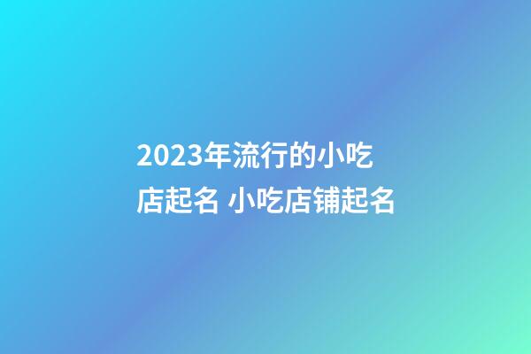 2023年流行的小吃店起名 小吃店铺起名-第1张-店铺起名-玄机派